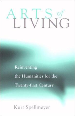 The Arts of Living: Reinventing the Humanities for the Twenty-First Century by Kurt Spellmeyer book cover
