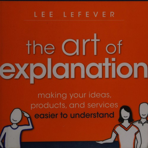 The Art of Explanation: Making Your Ideas, Products, and Services Easier to Understand by Lee LeFever book cover