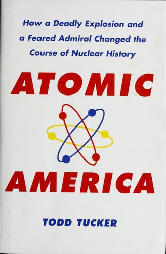 Atomic America: How a Deadly Explosion and a Feared Admiral Changed the Course of Nuclear History by Todd Tucker book cover