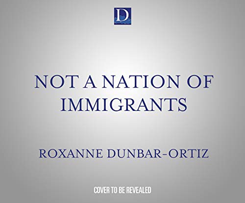 Not a Nation of Immigrants: Settler Colonialism, White Supremacy, and a History of Erasure and Exclusion by Roxanne Dunbar Ortiz book cover