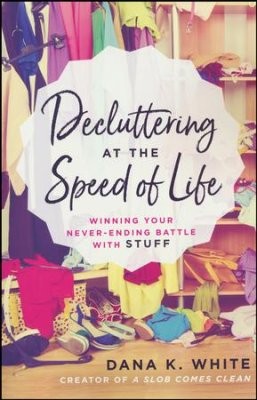Decluttering at the Speed of Life: Winning Your Never-Ending Battle with Stuff by Dana K. White book cover